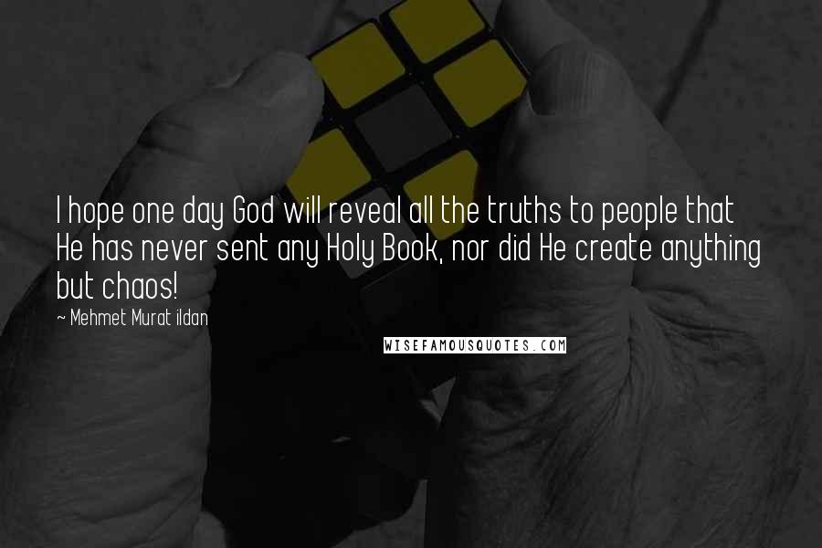 Mehmet Murat Ildan Quotes: I hope one day God will reveal all the truths to people that He has never sent any Holy Book, nor did He create anything but chaos!