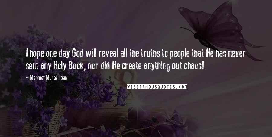 Mehmet Murat Ildan Quotes: I hope one day God will reveal all the truths to people that He has never sent any Holy Book, nor did He create anything but chaos!