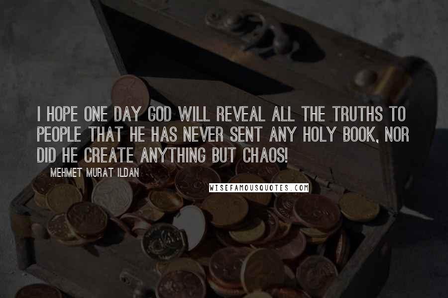 Mehmet Murat Ildan Quotes: I hope one day God will reveal all the truths to people that He has never sent any Holy Book, nor did He create anything but chaos!