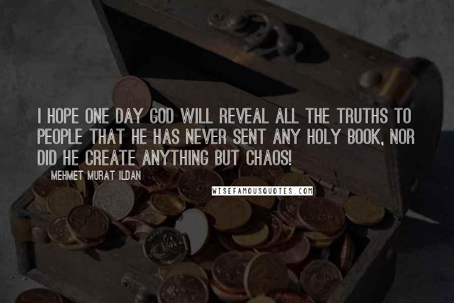 Mehmet Murat Ildan Quotes: I hope one day God will reveal all the truths to people that He has never sent any Holy Book, nor did He create anything but chaos!