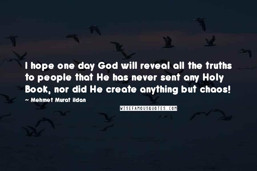 Mehmet Murat Ildan Quotes: I hope one day God will reveal all the truths to people that He has never sent any Holy Book, nor did He create anything but chaos!