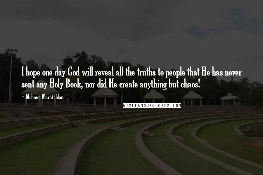 Mehmet Murat Ildan Quotes: I hope one day God will reveal all the truths to people that He has never sent any Holy Book, nor did He create anything but chaos!