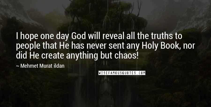 Mehmet Murat Ildan Quotes: I hope one day God will reveal all the truths to people that He has never sent any Holy Book, nor did He create anything but chaos!