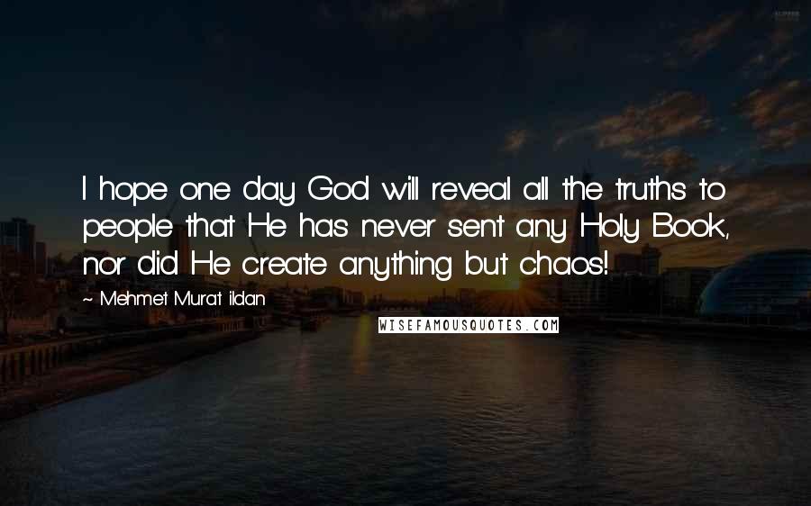 Mehmet Murat Ildan Quotes: I hope one day God will reveal all the truths to people that He has never sent any Holy Book, nor did He create anything but chaos!