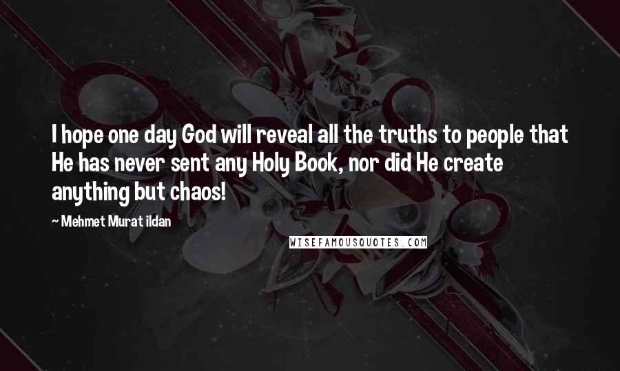 Mehmet Murat Ildan Quotes: I hope one day God will reveal all the truths to people that He has never sent any Holy Book, nor did He create anything but chaos!