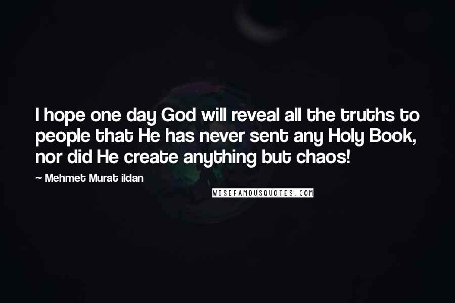 Mehmet Murat Ildan Quotes: I hope one day God will reveal all the truths to people that He has never sent any Holy Book, nor did He create anything but chaos!