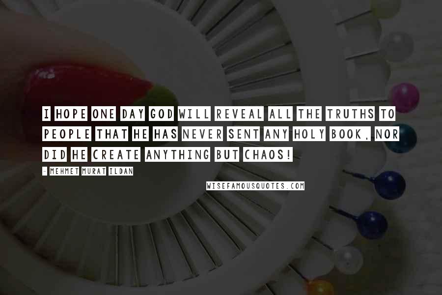 Mehmet Murat Ildan Quotes: I hope one day God will reveal all the truths to people that He has never sent any Holy Book, nor did He create anything but chaos!