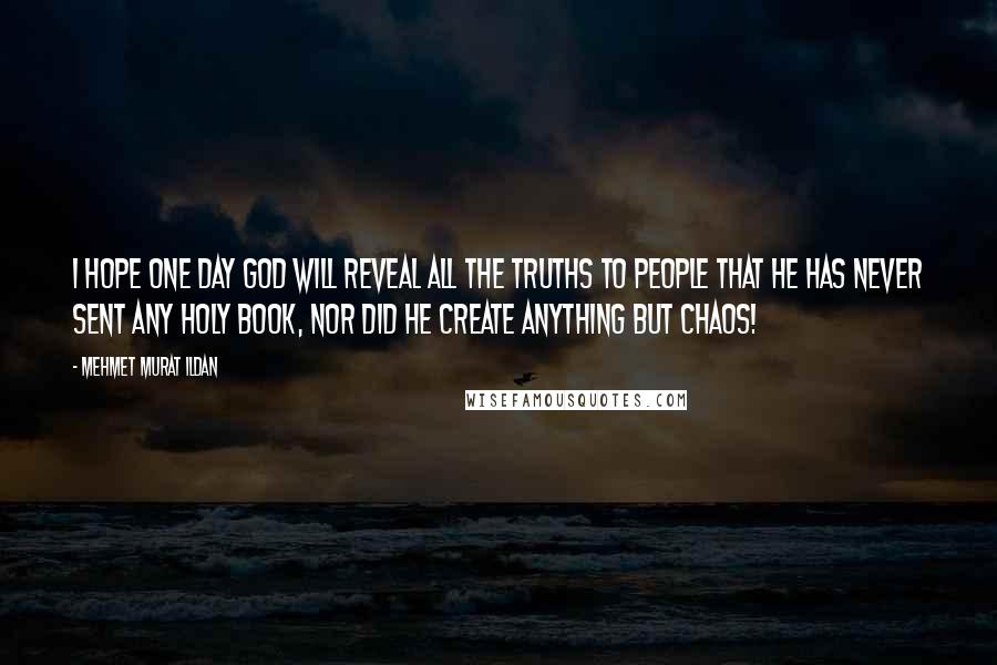 Mehmet Murat Ildan Quotes: I hope one day God will reveal all the truths to people that He has never sent any Holy Book, nor did He create anything but chaos!