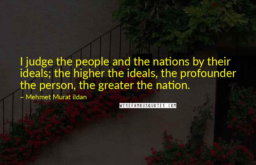 Mehmet Murat Ildan Quotes: I judge the people and the nations by their ideals; the higher the ideals, the profounder the person, the greater the nation.