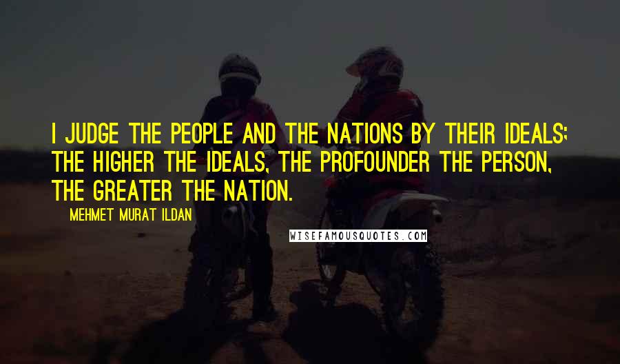 Mehmet Murat Ildan Quotes: I judge the people and the nations by their ideals; the higher the ideals, the profounder the person, the greater the nation.