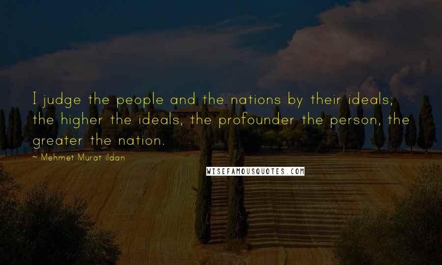 Mehmet Murat Ildan Quotes: I judge the people and the nations by their ideals; the higher the ideals, the profounder the person, the greater the nation.