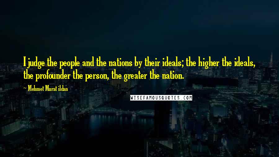 Mehmet Murat Ildan Quotes: I judge the people and the nations by their ideals; the higher the ideals, the profounder the person, the greater the nation.