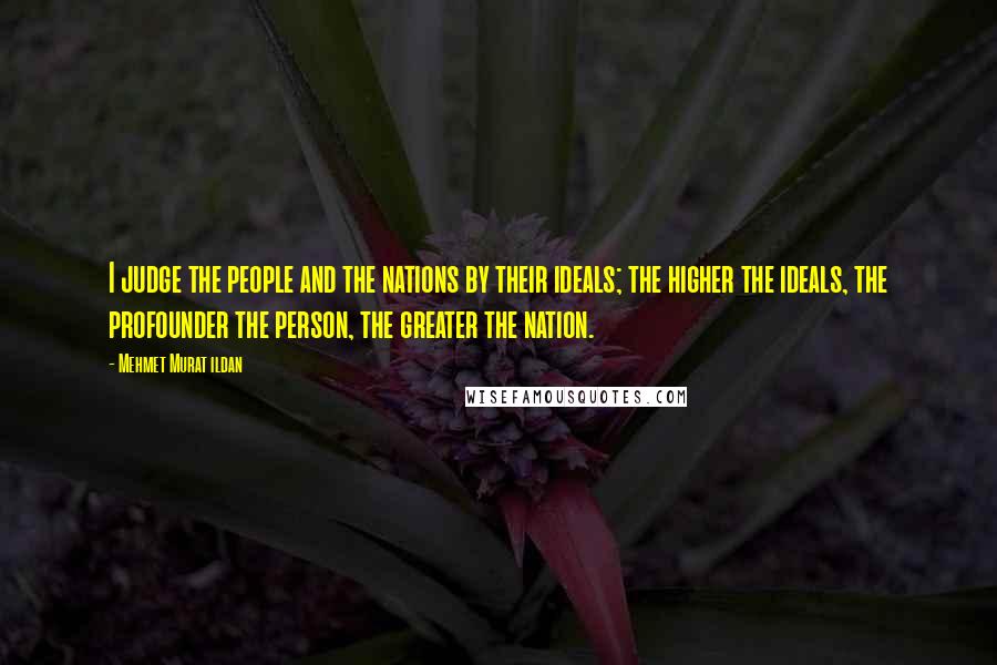 Mehmet Murat Ildan Quotes: I judge the people and the nations by their ideals; the higher the ideals, the profounder the person, the greater the nation.