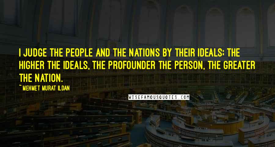 Mehmet Murat Ildan Quotes: I judge the people and the nations by their ideals; the higher the ideals, the profounder the person, the greater the nation.