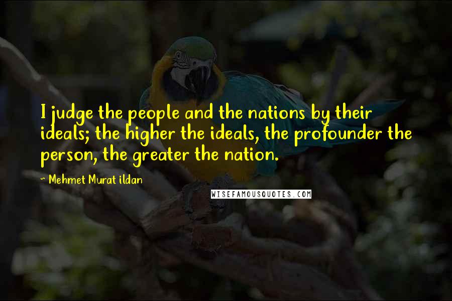 Mehmet Murat Ildan Quotes: I judge the people and the nations by their ideals; the higher the ideals, the profounder the person, the greater the nation.