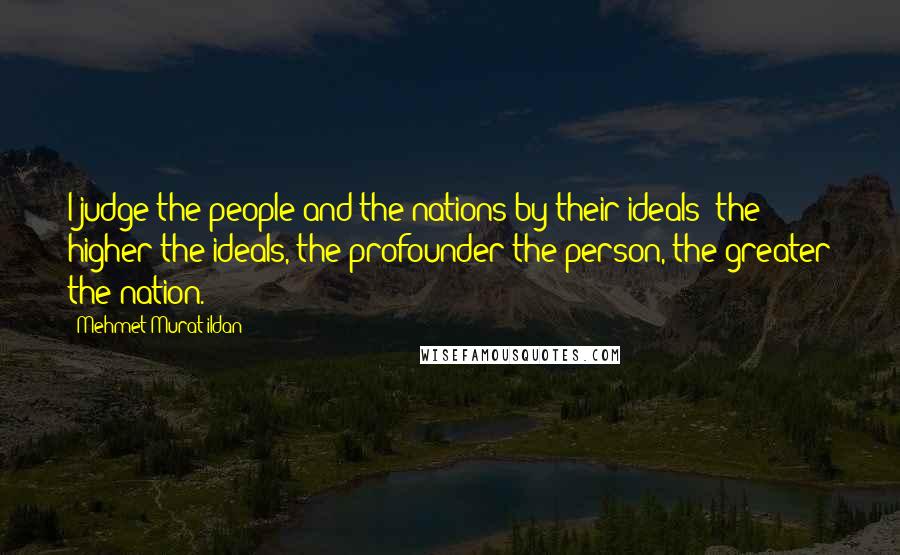 Mehmet Murat Ildan Quotes: I judge the people and the nations by their ideals; the higher the ideals, the profounder the person, the greater the nation.