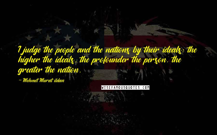 Mehmet Murat Ildan Quotes: I judge the people and the nations by their ideals; the higher the ideals, the profounder the person, the greater the nation.