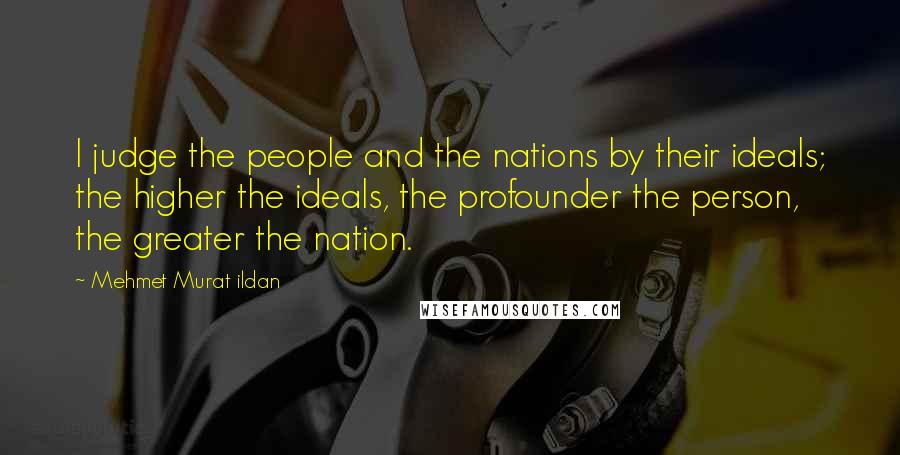 Mehmet Murat Ildan Quotes: I judge the people and the nations by their ideals; the higher the ideals, the profounder the person, the greater the nation.