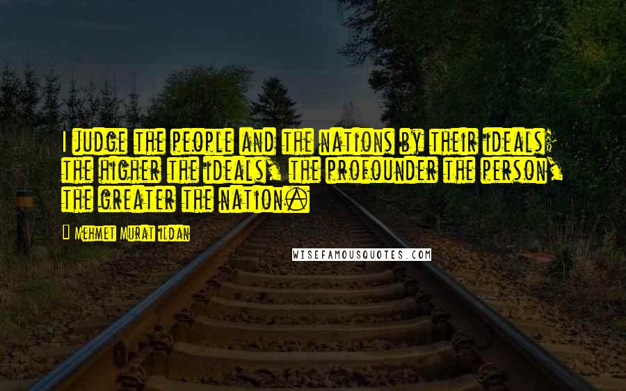 Mehmet Murat Ildan Quotes: I judge the people and the nations by their ideals; the higher the ideals, the profounder the person, the greater the nation.