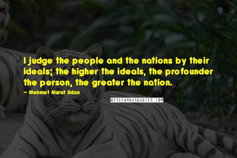 Mehmet Murat Ildan Quotes: I judge the people and the nations by their ideals; the higher the ideals, the profounder the person, the greater the nation.