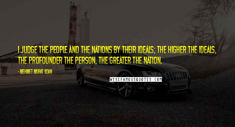 Mehmet Murat Ildan Quotes: I judge the people and the nations by their ideals; the higher the ideals, the profounder the person, the greater the nation.