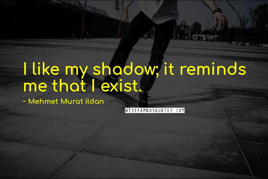 Mehmet Murat Ildan Quotes: I like my shadow; it reminds me that I exist.
