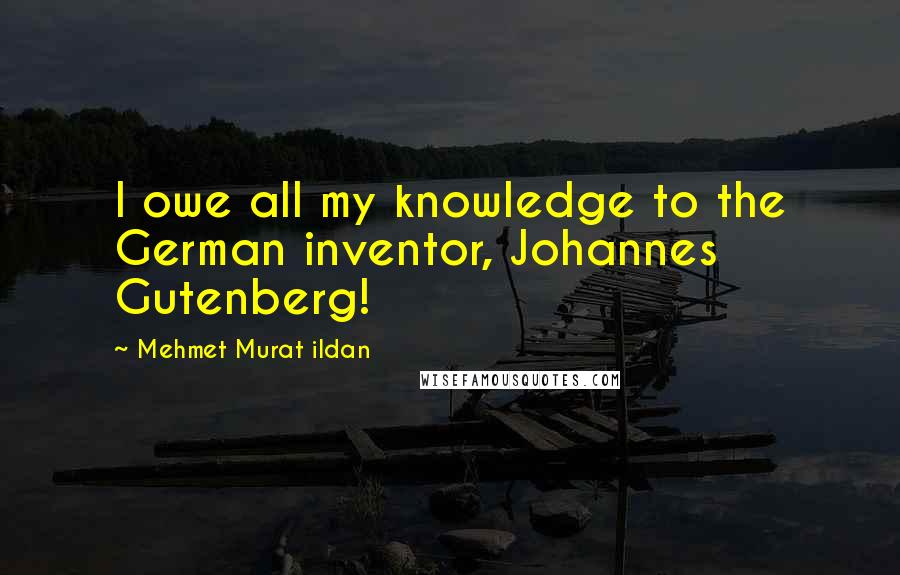 Mehmet Murat Ildan Quotes: I owe all my knowledge to the German inventor, Johannes Gutenberg!