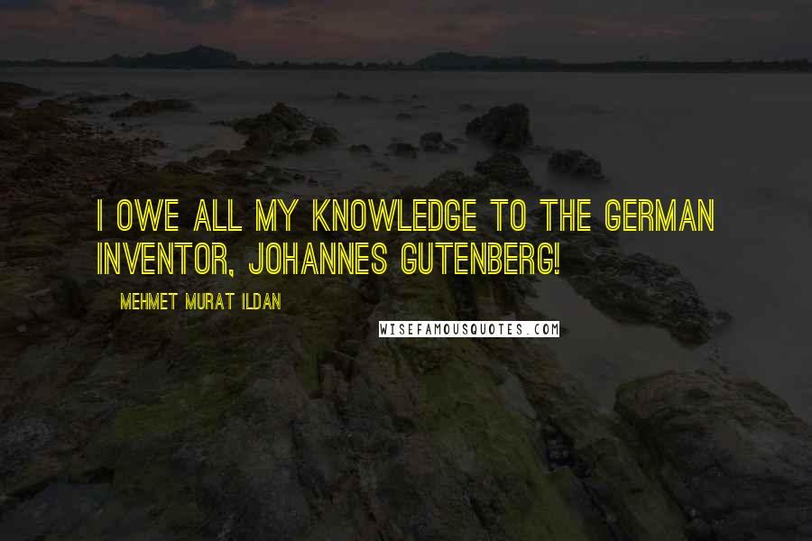 Mehmet Murat Ildan Quotes: I owe all my knowledge to the German inventor, Johannes Gutenberg!