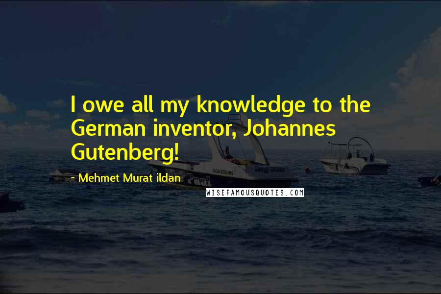 Mehmet Murat Ildan Quotes: I owe all my knowledge to the German inventor, Johannes Gutenberg!