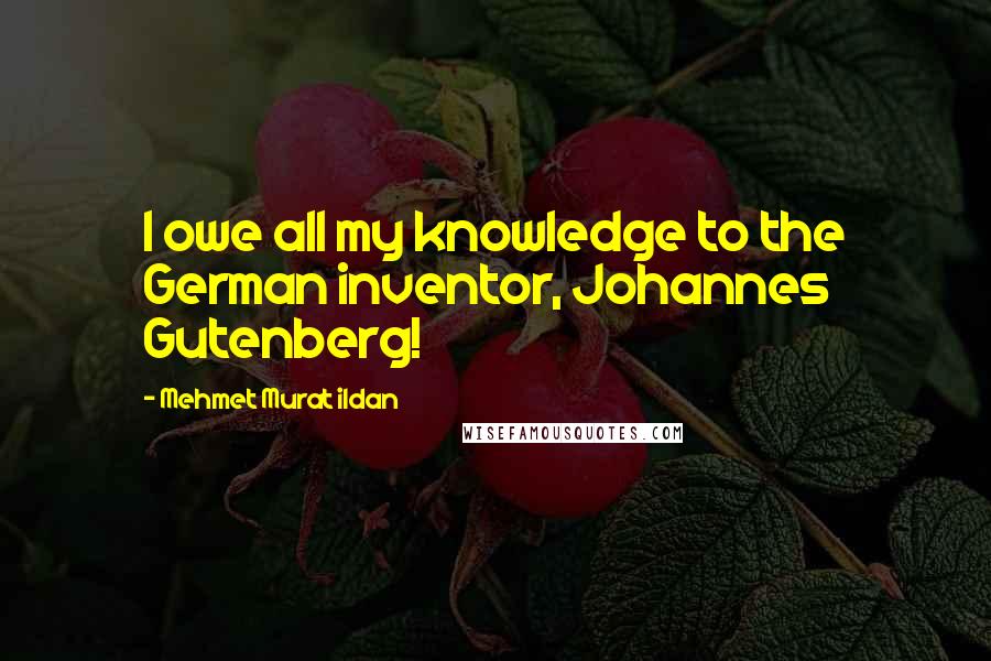 Mehmet Murat Ildan Quotes: I owe all my knowledge to the German inventor, Johannes Gutenberg!