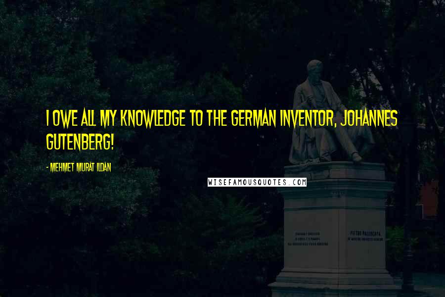 Mehmet Murat Ildan Quotes: I owe all my knowledge to the German inventor, Johannes Gutenberg!