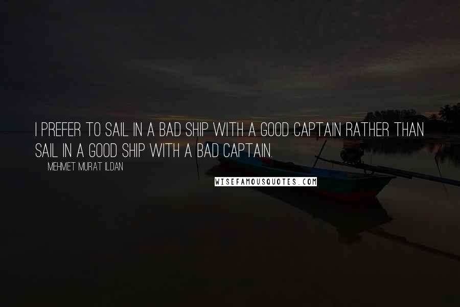 Mehmet Murat Ildan Quotes: I prefer to sail in a bad ship with a good captain rather than sail in a good ship with a bad captain.