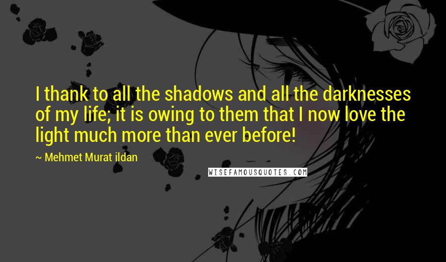 Mehmet Murat Ildan Quotes: I thank to all the shadows and all the darknesses of my life; it is owing to them that I now love the light much more than ever before!