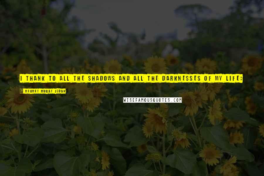 Mehmet Murat Ildan Quotes: I thank to all the shadows and all the darknesses of my life; it is owing to them that I now love the light much more than ever before!