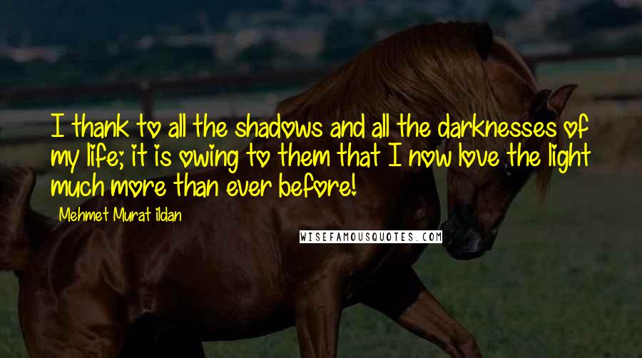 Mehmet Murat Ildan Quotes: I thank to all the shadows and all the darknesses of my life; it is owing to them that I now love the light much more than ever before!