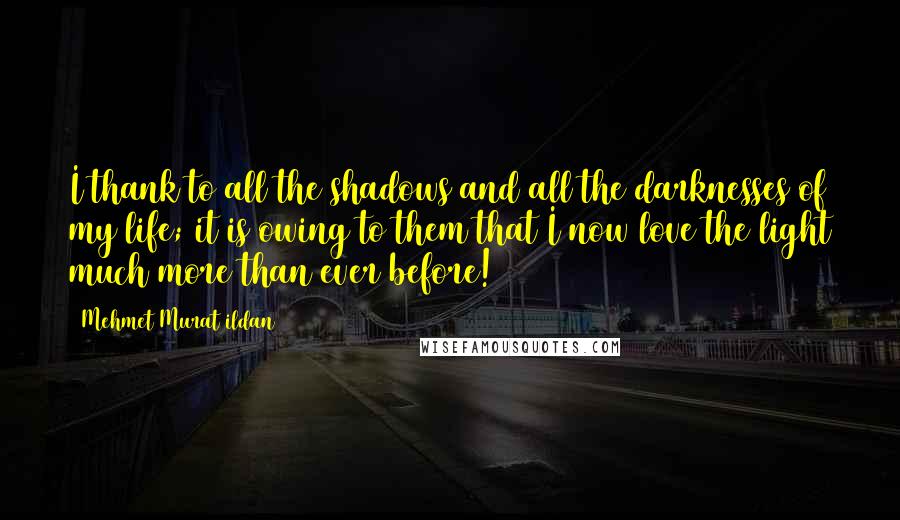 Mehmet Murat Ildan Quotes: I thank to all the shadows and all the darknesses of my life; it is owing to them that I now love the light much more than ever before!