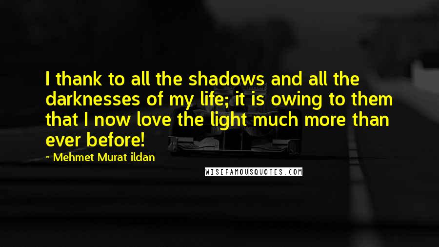 Mehmet Murat Ildan Quotes: I thank to all the shadows and all the darknesses of my life; it is owing to them that I now love the light much more than ever before!