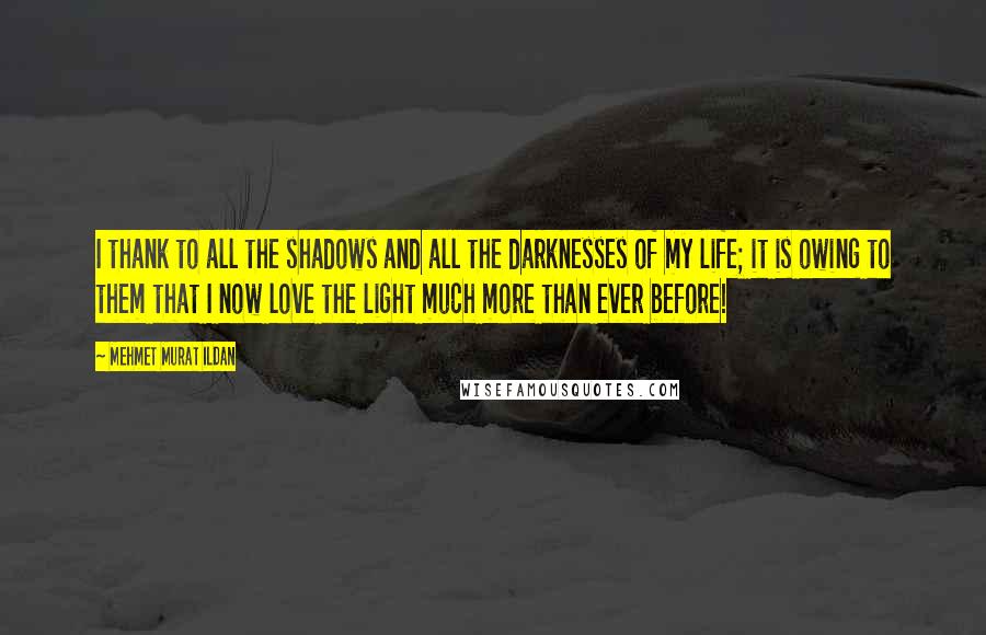 Mehmet Murat Ildan Quotes: I thank to all the shadows and all the darknesses of my life; it is owing to them that I now love the light much more than ever before!