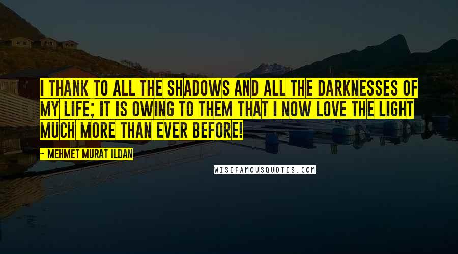 Mehmet Murat Ildan Quotes: I thank to all the shadows and all the darknesses of my life; it is owing to them that I now love the light much more than ever before!