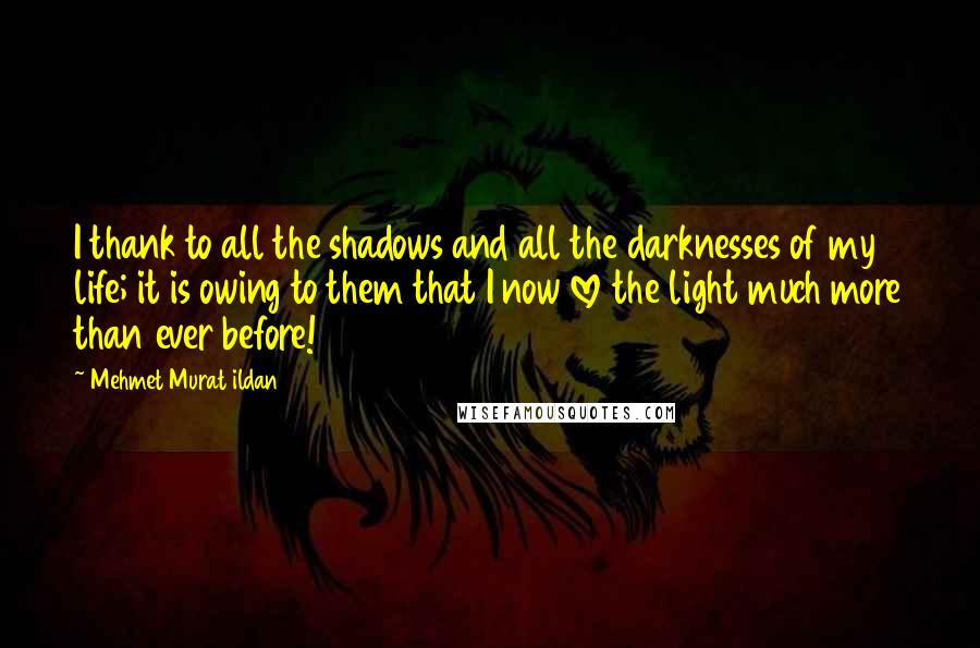Mehmet Murat Ildan Quotes: I thank to all the shadows and all the darknesses of my life; it is owing to them that I now love the light much more than ever before!