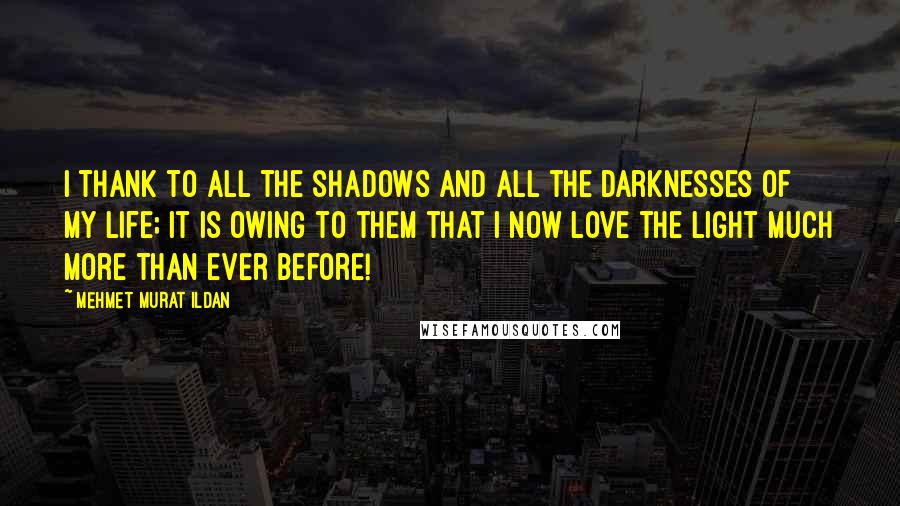 Mehmet Murat Ildan Quotes: I thank to all the shadows and all the darknesses of my life; it is owing to them that I now love the light much more than ever before!