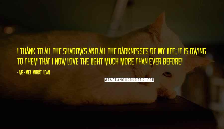 Mehmet Murat Ildan Quotes: I thank to all the shadows and all the darknesses of my life; it is owing to them that I now love the light much more than ever before!