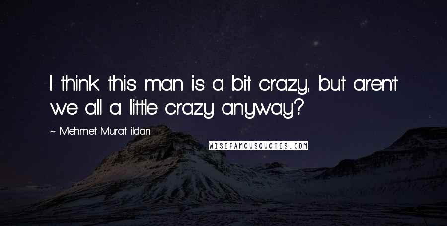 Mehmet Murat Ildan Quotes: I think this man is a bit crazy, but aren't we all a little crazy anyway?