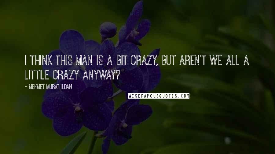 Mehmet Murat Ildan Quotes: I think this man is a bit crazy, but aren't we all a little crazy anyway?