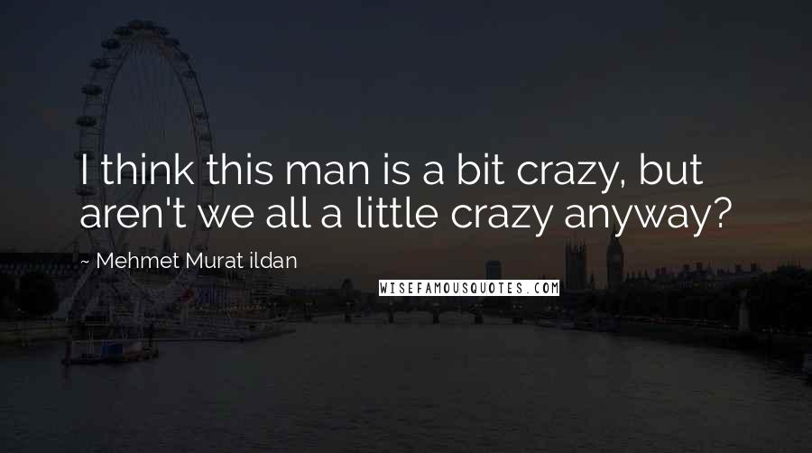 Mehmet Murat Ildan Quotes: I think this man is a bit crazy, but aren't we all a little crazy anyway?