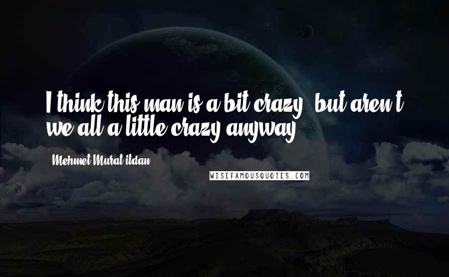 Mehmet Murat Ildan Quotes: I think this man is a bit crazy, but aren't we all a little crazy anyway?