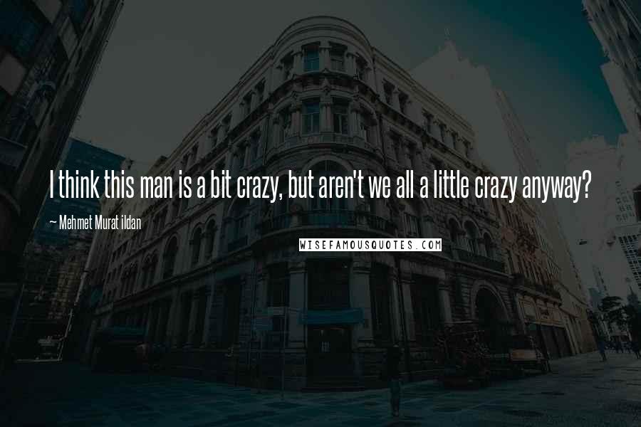 Mehmet Murat Ildan Quotes: I think this man is a bit crazy, but aren't we all a little crazy anyway?