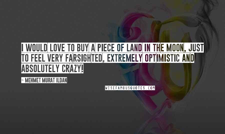 Mehmet Murat Ildan Quotes: I would love to buy a piece of land in the Moon, just to feel very farsighted, extremely optimistic and absolutely crazy!