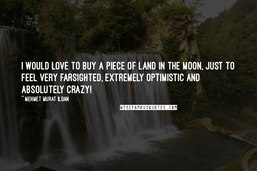 Mehmet Murat Ildan Quotes: I would love to buy a piece of land in the Moon, just to feel very farsighted, extremely optimistic and absolutely crazy!