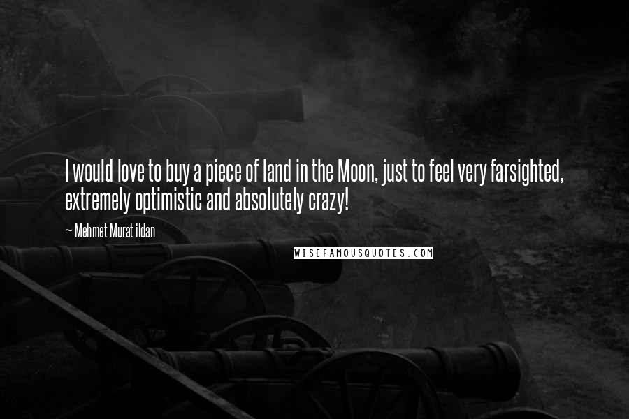Mehmet Murat Ildan Quotes: I would love to buy a piece of land in the Moon, just to feel very farsighted, extremely optimistic and absolutely crazy!
